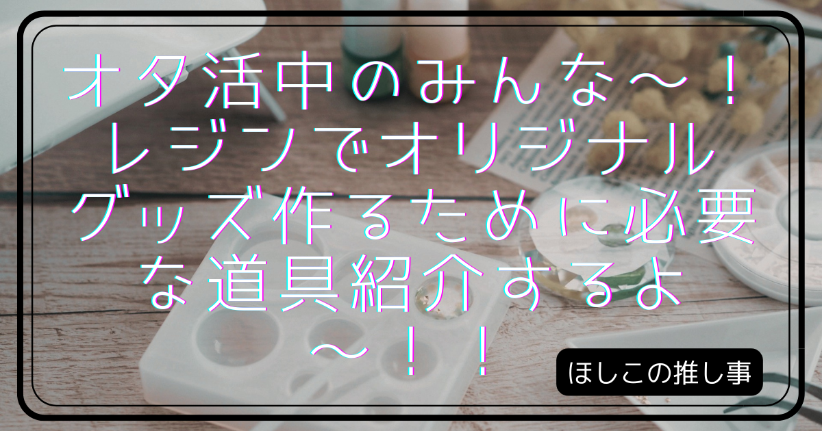 オタ活中のみんな～！レジンでオリジナルグッズ作るために必要な道具紹介するよ～！！｜ほしこの推し事